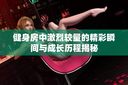 健身房中激烈较量的精彩瞬间与成长历程揭秘