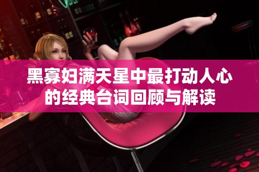 黑寡妇满天星中最打动人心的经典台词回顾与解读