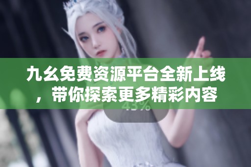 九幺免费资源平台全新上线，带你探索更多精彩内容