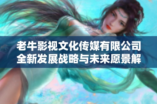 老牛影视文化传媒有限公司全新发展战略与未来愿景解析