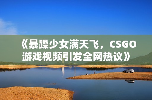 《暴躁少女满天飞，CSGO游戏视频引发全网热议》