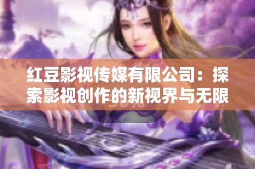 红豆影视传媒有限公司：探索影视创作的新视界与无限可能