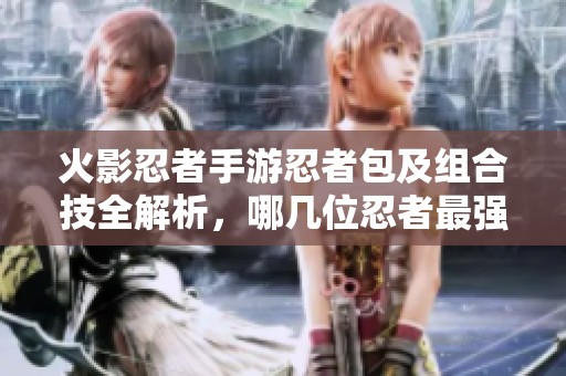 火影忍者手游忍者包及组合技全解析，哪几位忍者最强大