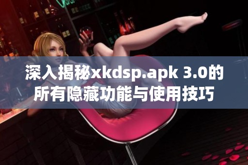 深入揭秘xkdsp.apk 3.0的所有隐藏功能与使用技巧