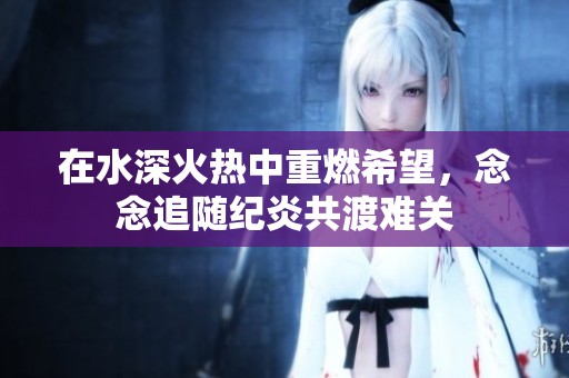 在水深火热中重燃希望，念念追随纪炎共渡难关