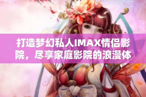 打造梦幻私人IMAX情侣影院，尽享家庭影院的浪漫体验