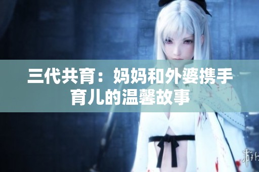 三代共育：妈妈和外婆携手育儿的温馨故事