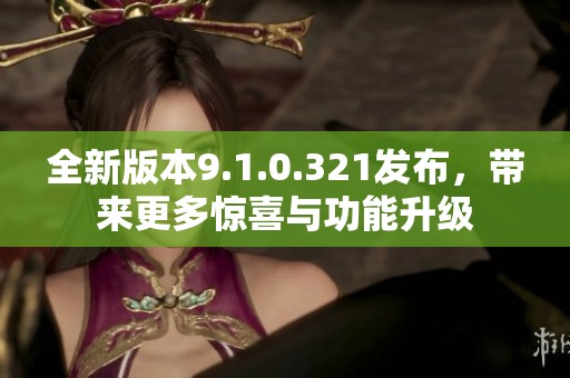 全新版本9.1.0.321发布，带来更多惊喜与功能升级
