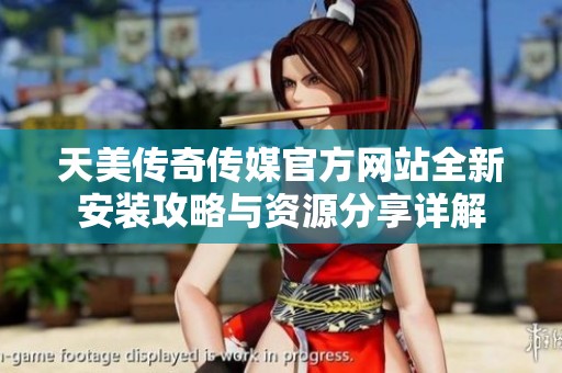 天美传奇传媒官方网站全新安装攻略与资源分享详解