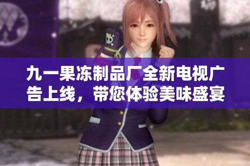 九一果冻制品厂全新电视广告上线，带您体验美味盛宴