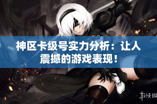 神区卡级号实力分析：让人震撼的游戏表现！