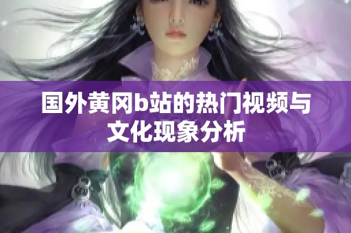 国外黄冈b站的热门视频与文化现象分析
