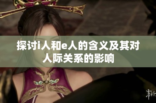 探讨i人和e人的含义及其对人际关系的影响