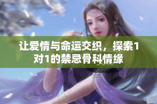 让爱情与命运交织，探索1对1的禁忌骨科情缘