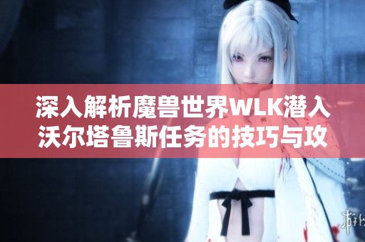 深入解析魔兽世界WLK潜入沃尔塔鲁斯任务的技巧与攻略