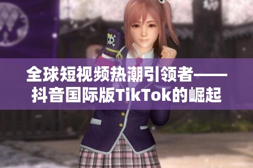 全球短视频热潮引领者——抖音国际版TikTok的崛起与影响