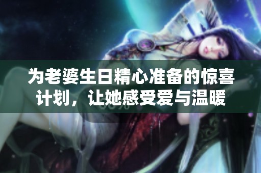 为老婆生日精心准备的惊喜计划，让她感受爱与温暖