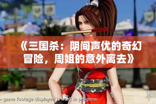 《三国杀：阴间声优的奇幻冒险，周姐的意外离去》