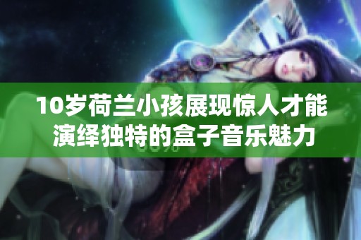 10岁荷兰小孩展现惊人才能 演绎独特的盒子音乐魅力