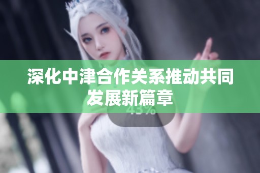 深化中津合作关系推动共同发展新篇章