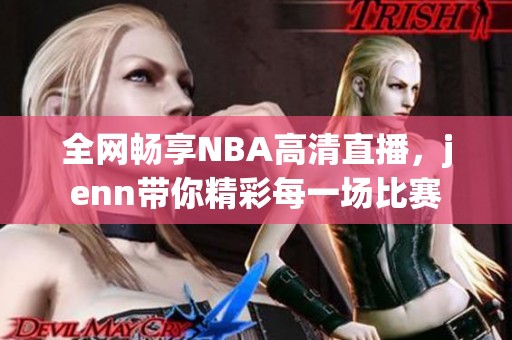 全网畅享NBA高清直播，jenn带你精彩每一场比赛