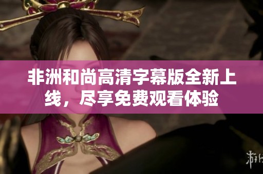 非洲和尚高清字幕版全新上线，尽享免费观看体验