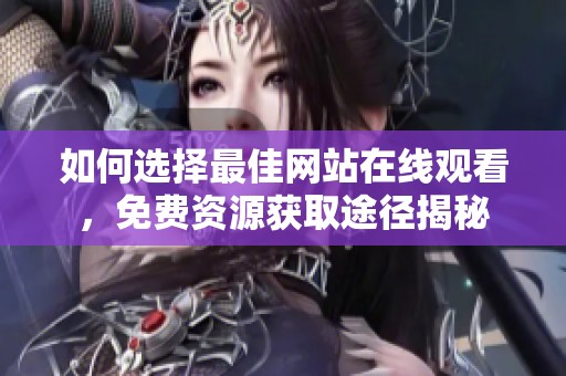 如何选择最佳网站在线观看，免费资源获取途径揭秘