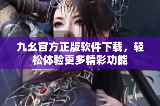 九幺官方正版软件下载，轻松体验更多精彩功能