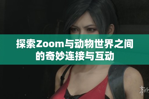 探索Zoom与动物世界之间的奇妙连接与互动