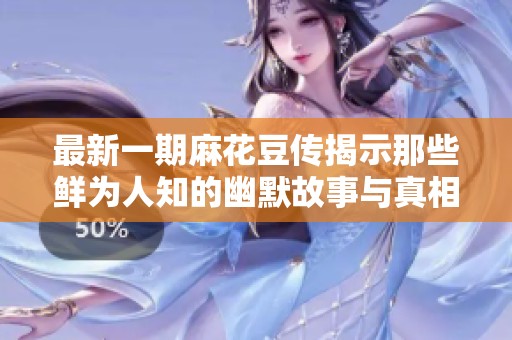 最新一期麻花豆传揭示那些鲜为人知的幽默故事与真相