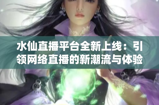水仙直播平台全新上线：引领网络直播的新潮流与体验