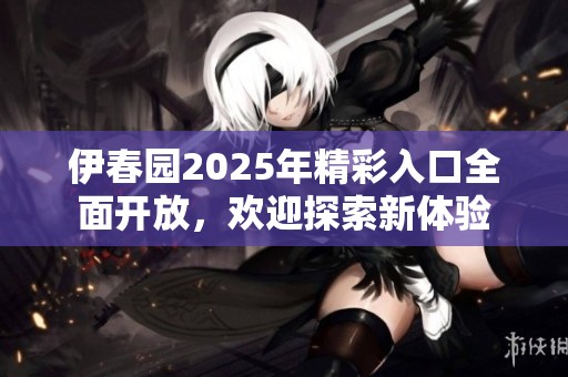 伊春园2025年精彩入口全面开放，欢迎探索新体验