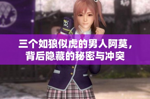 三个如狼似虎的男人阿莫，背后隐藏的秘密与冲突