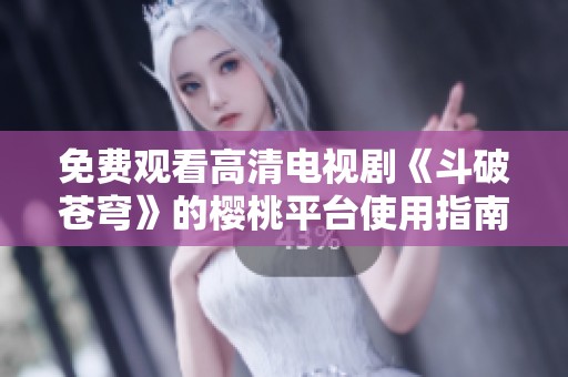免费观看高清电视剧《斗破苍穹》的樱桃平台使用指南