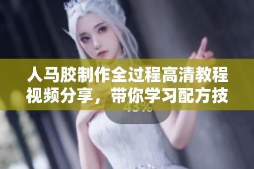 人马胶制作全过程高清教程视频分享，带你学习配方技巧