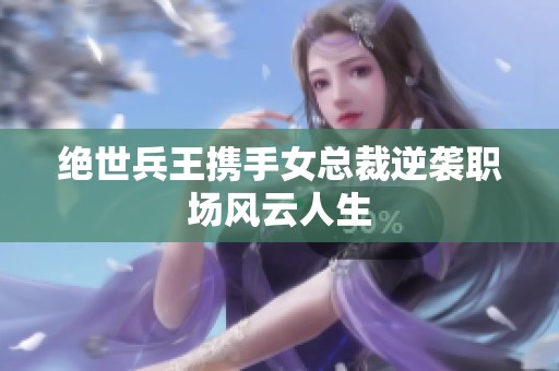 绝世兵王携手女总裁逆袭职场风云人生