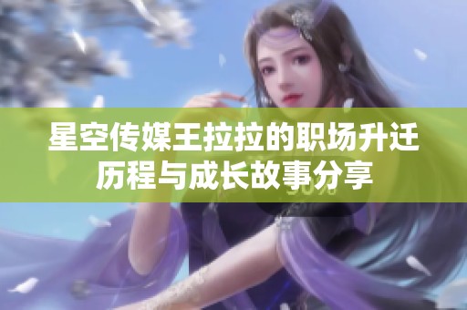 星空传媒王拉拉的职场升迁历程与成长故事分享