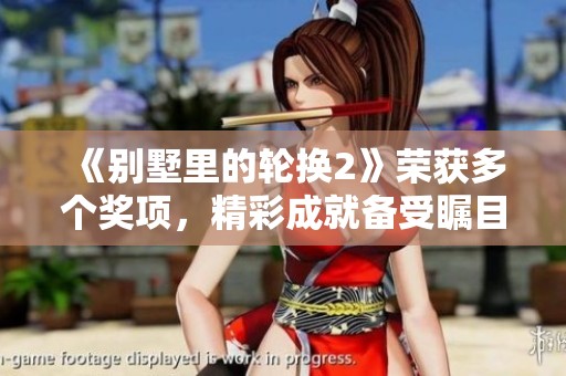 《别墅里的轮换2》荣获多个奖项，精彩成就备受瞩目