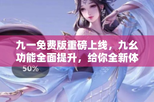 九一免费版重磅上线，九幺功能全面提升，给你全新体验