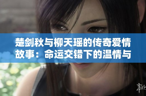 楚剑秋与柳天瑶的传奇爱情故事：命运交错下的温情与挑战
