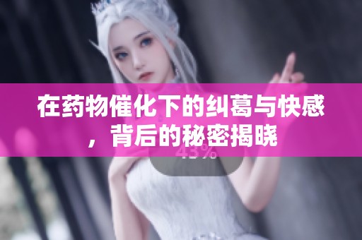 在药物催化下的纠葛与快感，背后的秘密揭晓