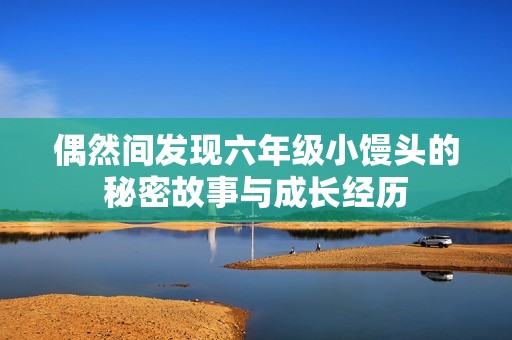 偶然间发现六年级小馒头的秘密故事与成长经历