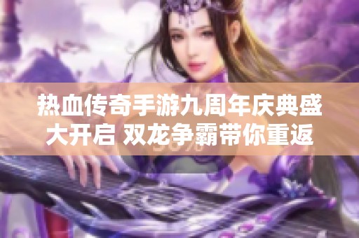 热血传奇手游九周年庆典盛大开启 双龙争霸带你重返激情战斗世界