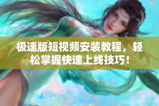 极速版短视频安装教程，轻松掌握快速上线技巧！