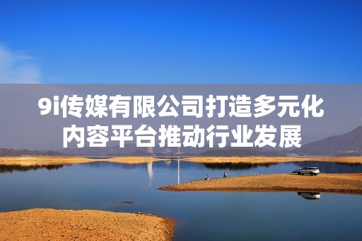 9i传媒有限公司打造多元化内容平台推动行业发展