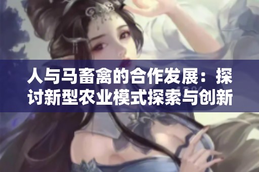 人与马畜禽的合作发展：探讨新型农业模式探索与创新