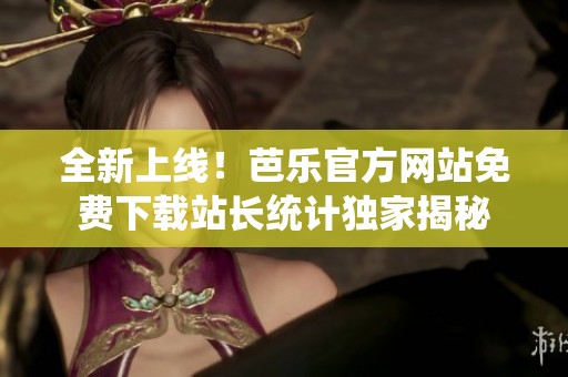 全新上线！芭乐官方网站免费下载站长统计独家揭秘