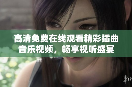 高清免费在线观看精彩插曲音乐视频，畅享视听盛宴