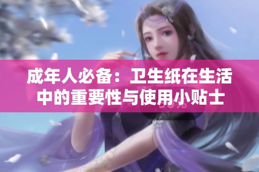 成年人必备：卫生纸在生活中的重要性与使用小贴士