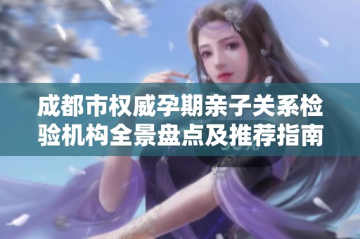 成都市权威孕期亲子关系检验机构全景盘点及推荐指南